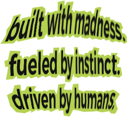 built with madness. fueled by instinct. driven by humans.